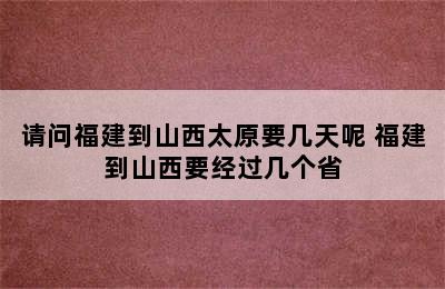 请问福建到山西太原要几天呢 福建到山西要经过几个省